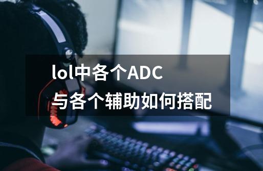 lol中各个ADC与各个辅助如何搭配-第1张-游戏信息-龙启网