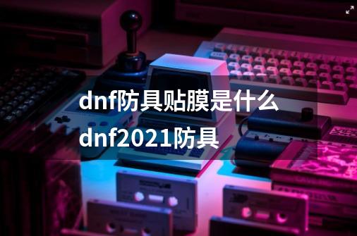 dnf防具贴膜是什么dnf2021防具-第1张-游戏信息-龙启网