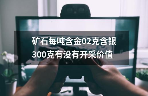 矿石每吨含金0.2克含银300克有没有开采价值-第1张-游戏信息-龙启网