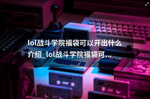 lol战斗学院福袋可以开出什么介绍_lol战斗学院福袋可以开出什么是什么-第1张-游戏信息-龙启网