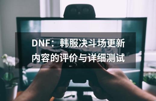 DNF：韩服决斗场更新内容的评价与详细测试-第1张-游戏信息-龙启网