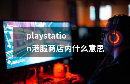 playstation港服商店内什么意思-第1张-游戏信息-龙启网