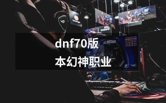 dnf70版本幻神职业-第1张-游戏信息-龙启网