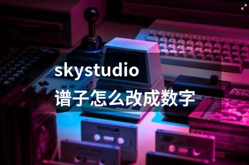 skystudio谱子怎么改成数字-第1张-游戏信息-龙启网