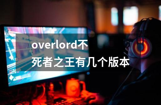 overlord不死者之王有几个版本-第1张-游戏信息-龙启网