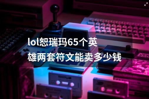 lol恕瑞玛65个英雄两套符文能卖多少钱-第1张-游戏信息-龙启网