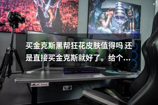 买金克斯黑帮狂花皮肤值得吗 还是直接买金克斯就好了。给个建议别说什么好看喜欢的求大神帮助-第1张-游戏信息-龙启网