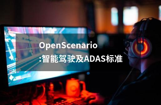 OpenScenario:智能驾驶及ADAS标准-第1张-游戏信息-龙启网