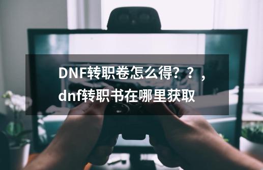 DNF转职卷怎么得？？,dnf转职书在哪里获取-第1张-游戏信息-龙启网