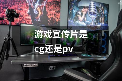 游戏宣传片是cg还是pv-第1张-游戏信息-龙启网