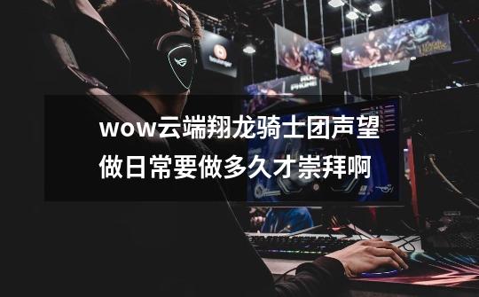 wow云端翔龙骑士团声望做日常要做多久才崇拜啊-第1张-游戏信息-龙启网