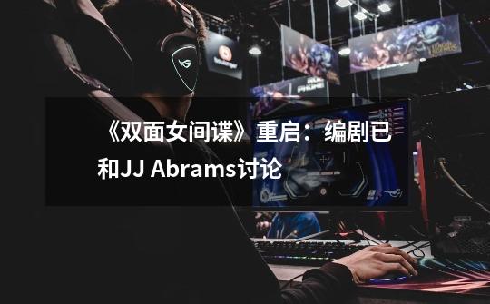 《双面女间谍》重启：编剧已和J.J. Abrams讨论-第1张-游戏信息-龙启网