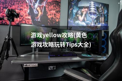 游戏yellow攻略(黄色游戏攻略玩转Tips大全)-第1张-游戏信息-龙启网