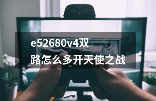 e52680v4双路怎么多开天使之战-第1张-游戏信息-龙启网