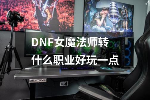 DNF女魔法师转什么职业好玩一点-第1张-游戏信息-龙启网