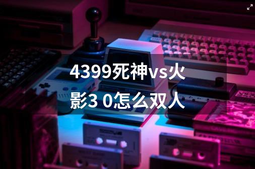 4399死神vs火影3 0怎么双人-第1张-游戏信息-龙启网