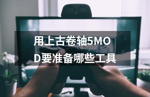 用上古卷轴5MOD要准备哪些工具-第1张-游戏信息-龙启网