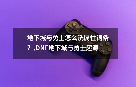 地下城与勇士怎么洗属性词条？,DNF地下城与勇士起源-第1张-游戏信息-龙启网