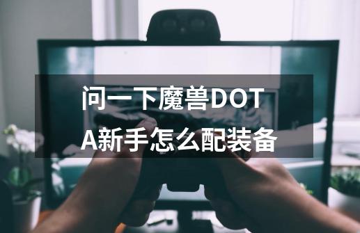 问一下魔兽DOTA新手怎么配装备-第1张-游戏信息-龙启网