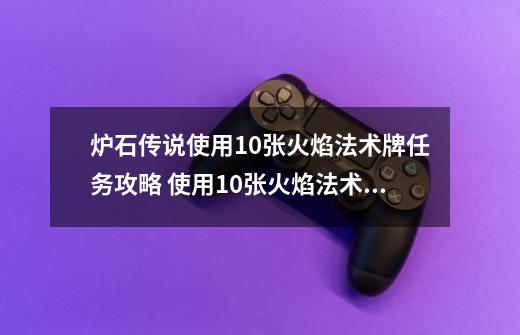 炉石传说使用10张火焰法术牌任务攻略 使用10张火焰法术牌任务完成方法-新手攻略-安族网-第1张-游戏信息-龙启网