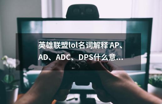 英雄联盟lol名词解释 AP、AD、ADC、DPS什么意思 我是个新手-第1张-游戏信息-龙启网