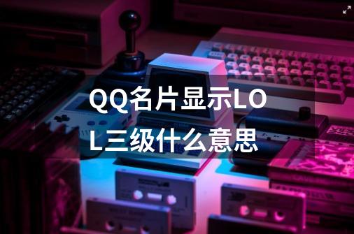 QQ名片显示LOL三级什么意思-第1张-游戏信息-龙启网