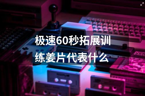 极速60秒拓展训练姜片代表什么-第1张-游戏信息-龙启网