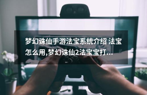 梦幻诛仙手游法宝系统介绍 法宝怎么用,梦幻诛仙2法宝宝打什么技能-第1张-游戏信息-龙启网