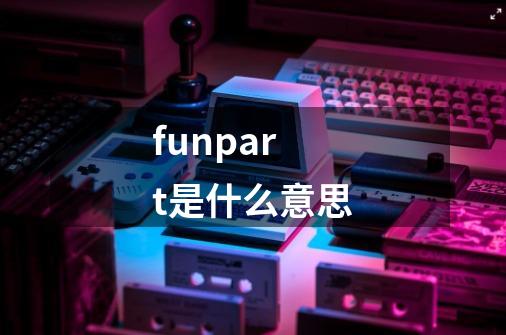 funpart是什么意思-第1张-游戏信息-龙启网