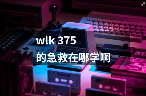 wlk 375的急救在哪学啊-第1张-游戏信息-龙启网