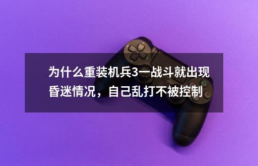 为什么重装机兵3一战斗就出现昏迷情况，自己乱打不被控制-第1张-游戏信息-龙启网