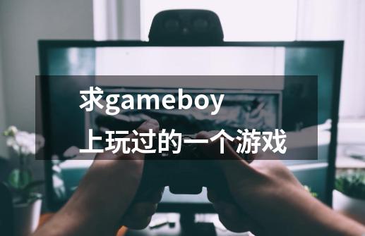 求gameboy上玩过的一个游戏-第1张-游戏信息-龙启网