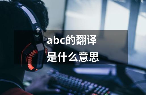 abc的翻译是什么意思-第1张-游戏信息-龙启网