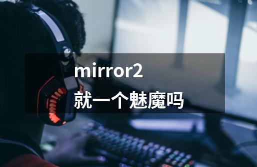 mirror2就一个魅魔吗-第1张-游戏信息-龙启网