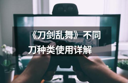 《刀剑乱舞》不同刀种类使用详解-第1张-游戏信息-龙启网