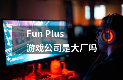 Fun Plus游戏公司是大厂吗-第1张-游戏信息-龙启网