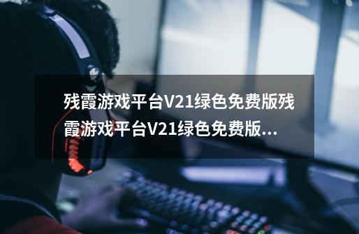 残霞游戏平台V21绿色免费版残霞游戏平台V21绿色免费版功能简介_百度知 ...-第1张-游戏信息-龙启网