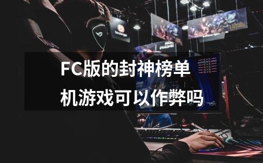 FC版的封神榜单机游戏可以作弊吗-第1张-游戏信息-龙启网