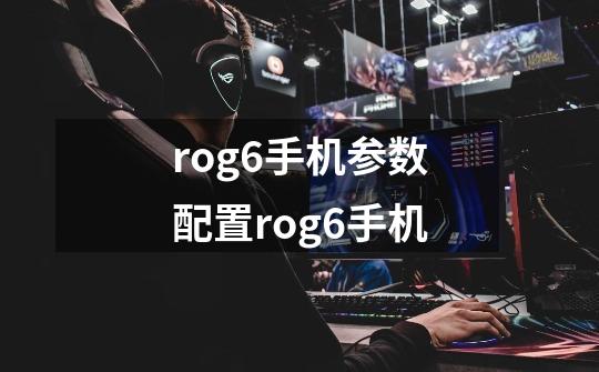 rog6手机参数配置rog6手机-第1张-游戏信息-龙启网