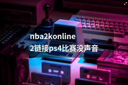 nba2konline2链接ps4比赛没声音-第1张-游戏信息-龙启网