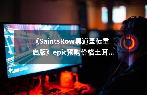 《SaintsRow黑道圣徒重启版》epic预购价格土耳其区价格-第1张-游戏信息-龙启网