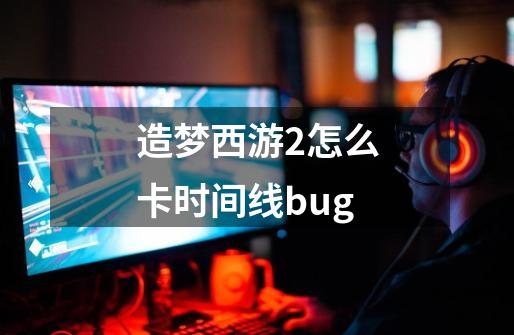 造梦西游2怎么卡时间线bug-第1张-游戏信息-龙启网