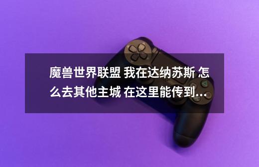 魔兽世界联盟 我在达纳苏斯 怎么去其他主城 在这里能传到哪个主城 在哪里传 我第一次玩联盟 说清楚 谢谢-第1张-游戏信息-龙启网