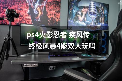 ps4火影忍者 疾风传 终极风暴4能双人玩吗-第1张-游戏信息-龙启网