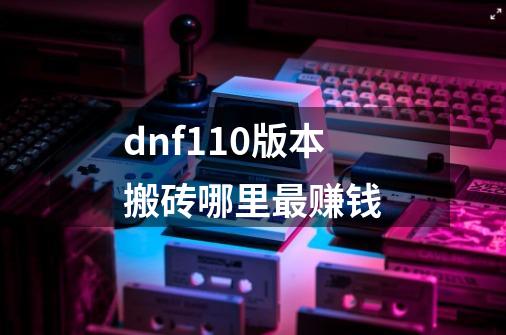 dnf110版本搬砖哪里最赚钱-第1张-游戏信息-龙启网