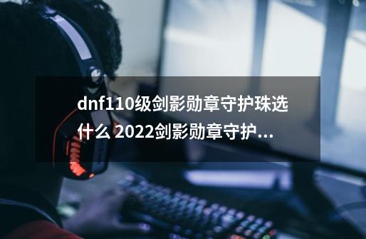 dnf110级剑影勋章守护珠选什么 2022剑影勋章守护珠选择推荐_剑影时装推荐-第1张-游戏信息-龙启网