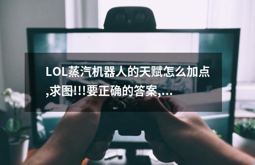 LOL蒸汽机器人的天赋怎么加点,求图!!!要正确的答案,我比较喜欢攻击和拉人百度知道-第1张-游戏信息-龙启网