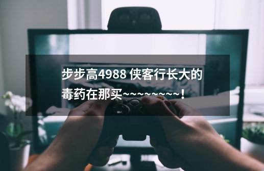 步步高4988 侠客行长大的毒药在那买~~~~~~~~！-第1张-游戏信息-龙启网