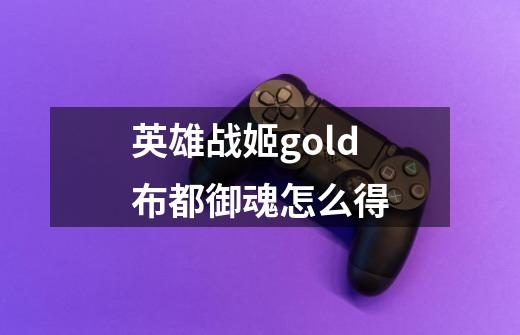 英雄战姬gold布都御魂怎么得-第1张-游戏信息-龙启网