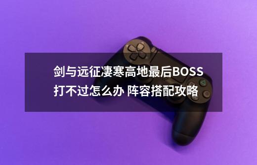 剑与远征凄寒高地最后BOSS打不过怎么办 阵容搭配攻略-第1张-游戏信息-龙启网